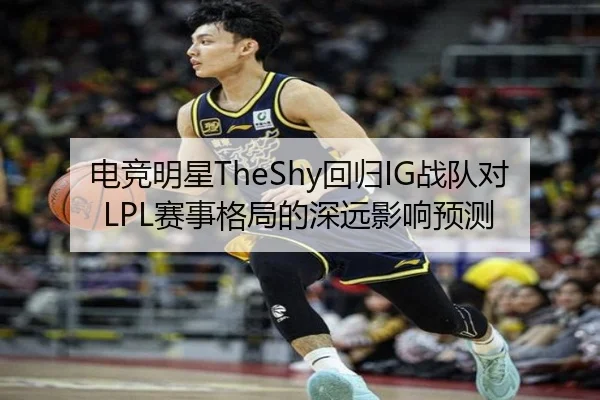 电竞明星TheShy回归IG战队对LPL赛事格局的深远影响预测